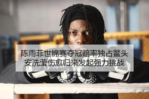 陈雨菲世锦赛夺冠赔率独占鳌头 安洗莹伤愈归来发起强力挑战