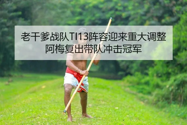 老干爹战队TI13阵容迎来重大调整 阿梅复出带队冲击冠军