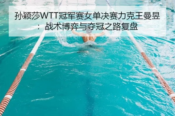 孙颖莎WTT冠军赛女单决赛力克王曼昱：战术博弈与夺冠之路复盘